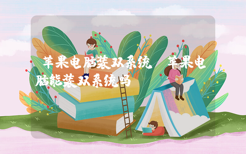 苹果电脑装双系统(苹果电脑能装双系统吗)