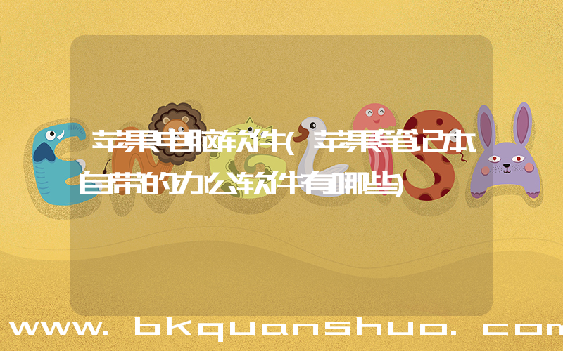 苹果电脑软件(苹果笔记本自带的办公软件有哪些)