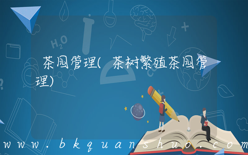 茶园管理(茶树繁殖茶园管理)