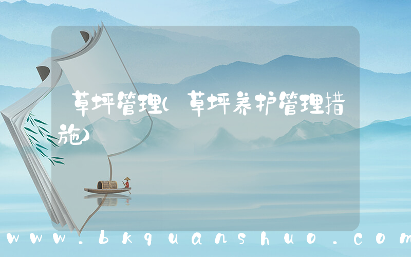 草坪管理(草坪养护管理措施)