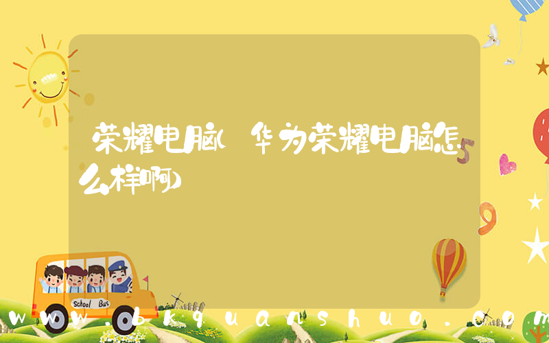 荣耀电脑(华为荣耀电脑怎么样啊)