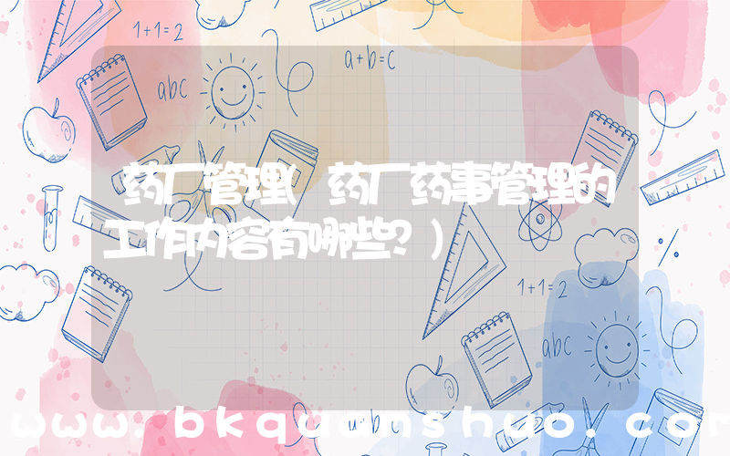 药厂管理(药厂药事管理的工作内容有哪些？)