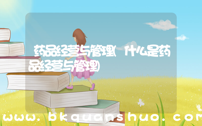 药品经营与管理(什么是药品经营与管理)