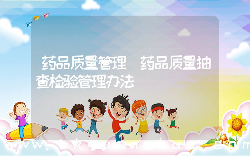 药品质量管理(药品质量抽查检验管理办法)
