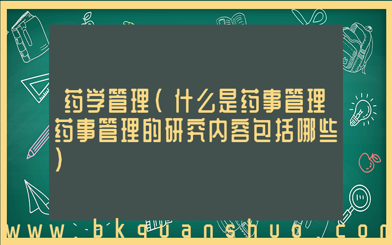 药学管理(什么是药事管理药事管理的研究内容包括哪些)