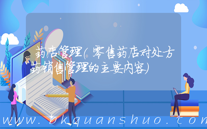 药店管理(零售药店对处方药销售管理的主要内容)