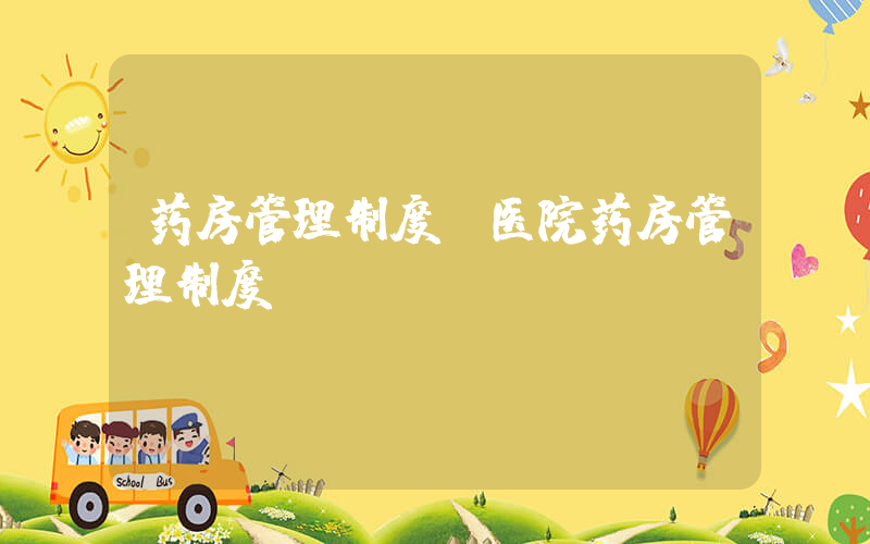 药房管理制度(医院药房管理制度)