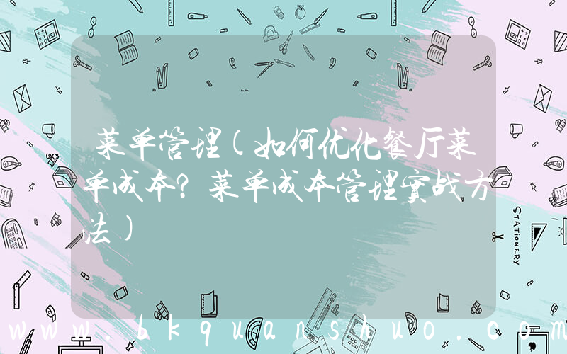 菜单管理(如何优化餐厅菜单成本？菜单成本管理实战方法)