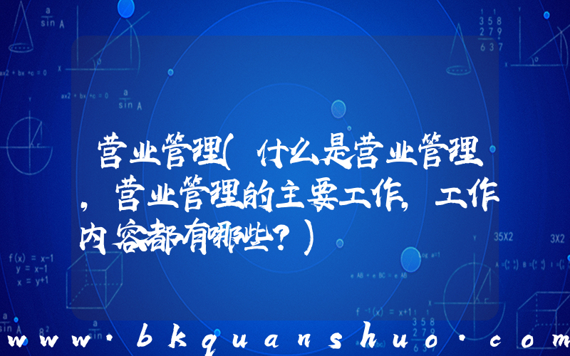 营业管理(什么是营业管理,营业管理的主要工作，工作内容都有哪些？)