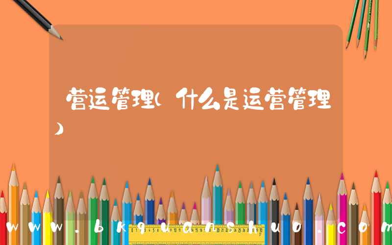 营运管理(什么是运营管理)
