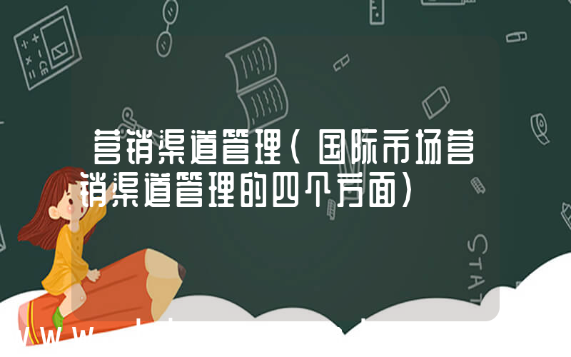 营销渠道管理(国际市场营销渠道管理的四个方面)