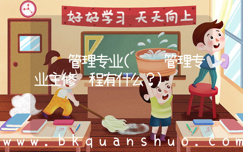 营销管理专业(营销管理专业主修课程有什么？)