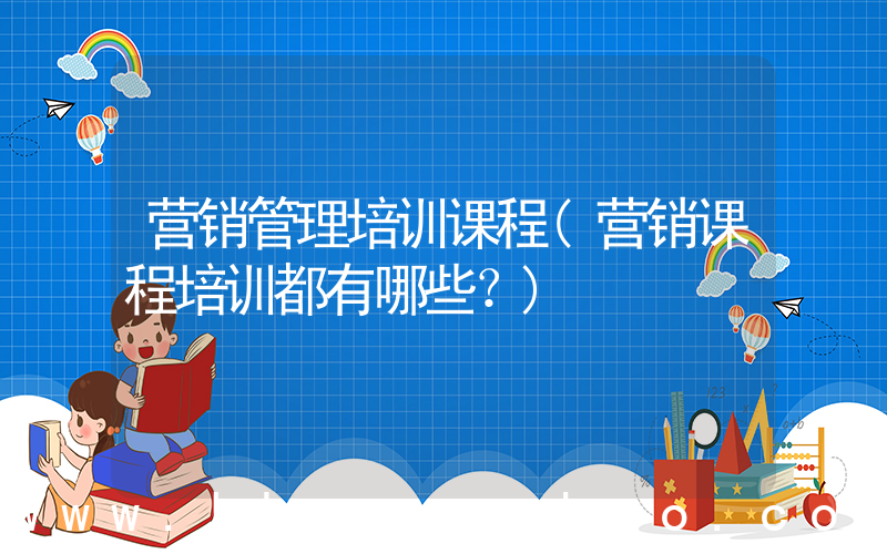 营销管理培训课程(营销课程培训都有哪些？)