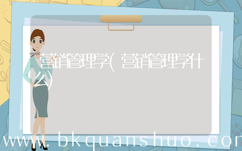 营销管理学(营销管理学什么)