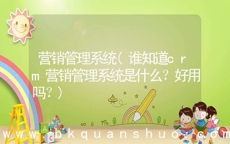 营销管理系统(谁知道crm营销管理系统是什么？好用吗？)