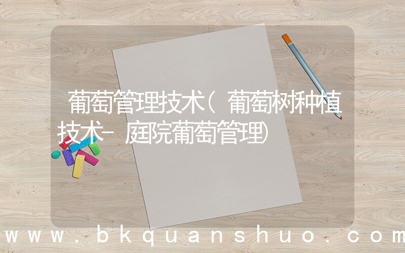 葡萄管理技术(葡萄树种植技术-庭院葡萄管理)