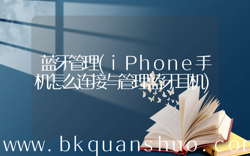 蓝牙管理(iPhone手机怎么连接与管理蓝牙耳机)