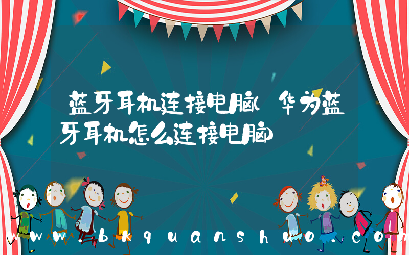 蓝牙耳机连接电脑(华为蓝牙耳机怎么连接电脑)