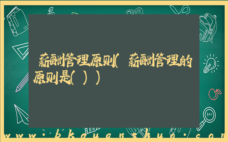 薪酬管理原则(薪酬管理的原则是())