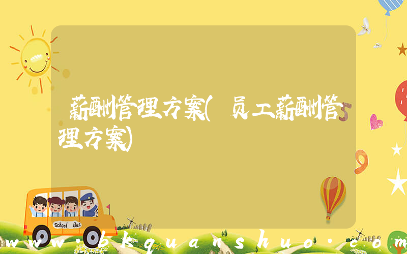薪酬管理方案(员工薪酬管理方案)