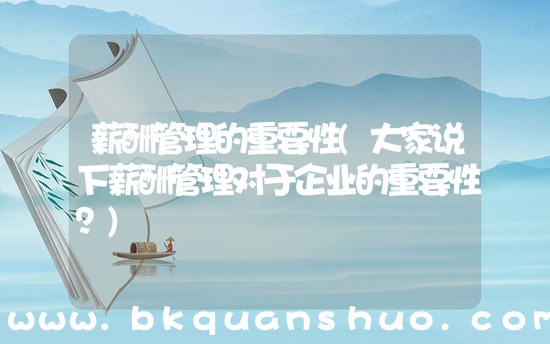 薪酬管理的重要性(大家说下薪酬管理对于企业的重要性？)
