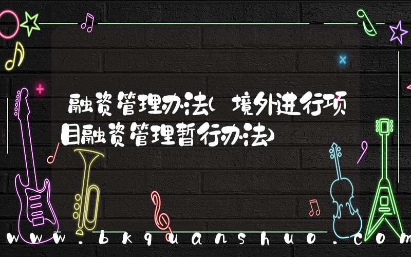 融资管理办法(境外进行项目融资管理暂行办法)