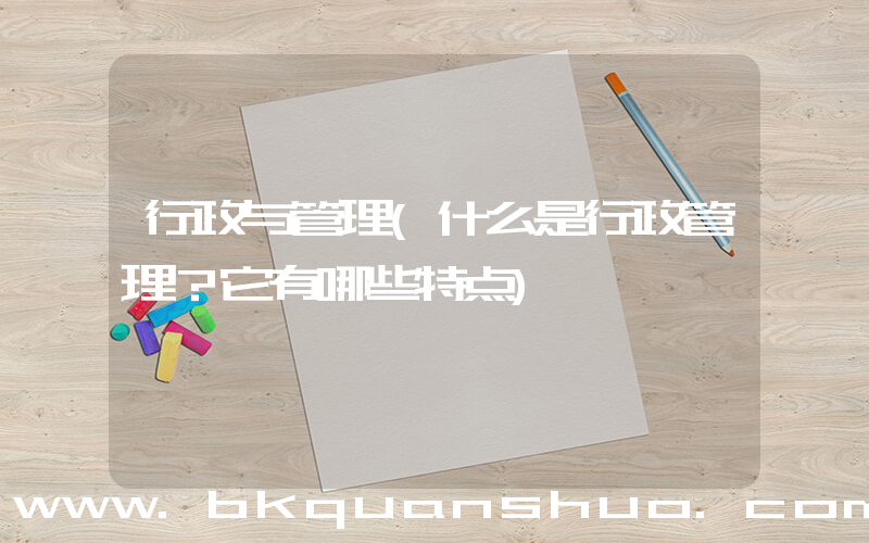 行政与管理(什么是行政管理？它有哪些特点)