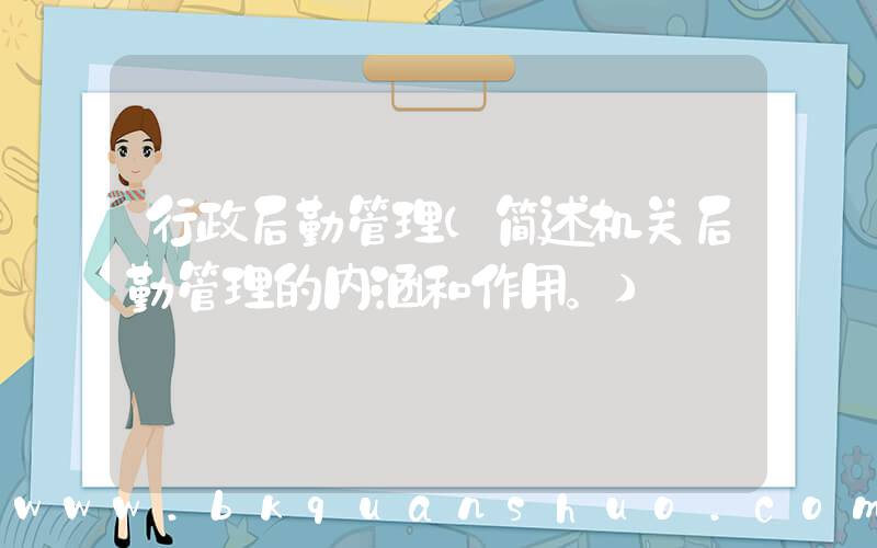 行政后勤管理(简述机关后勤管理的内涵和作用。)