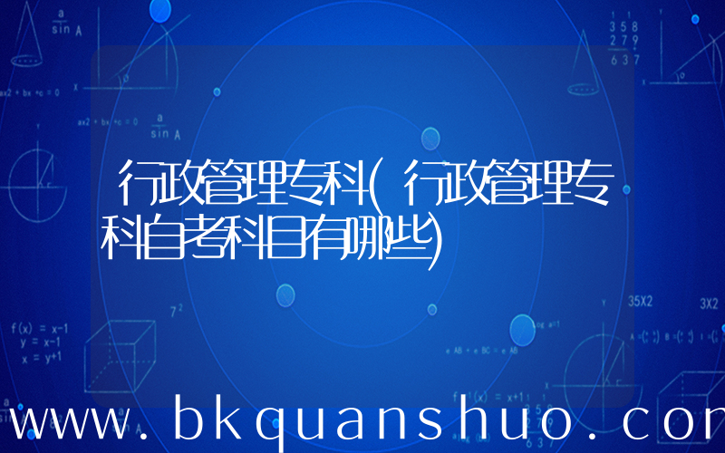 行政管理专科(行政管理专科自考科目有哪些)