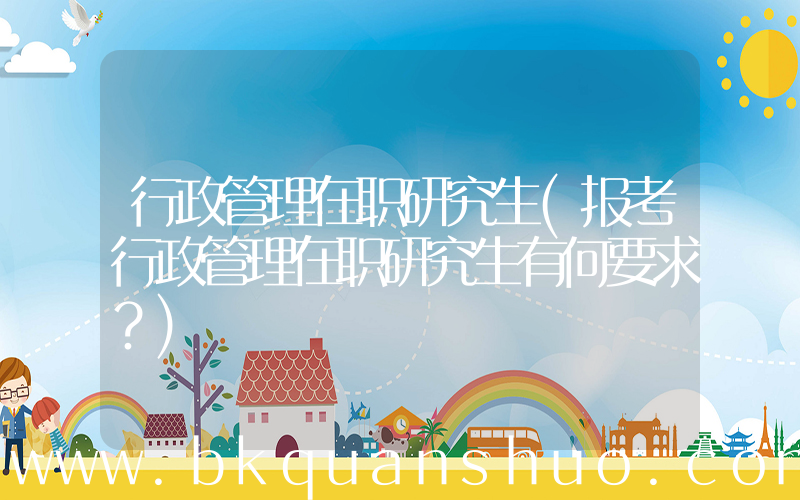 行政管理在职研究生(报考行政管理在职研究生有何要求？)