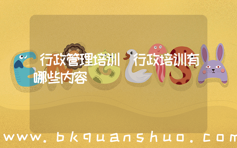 行政管理培训(行政培训有哪些内容)