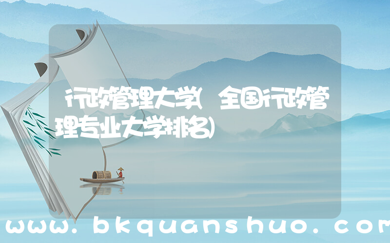 行政管理大学(全国行政管理专业大学排名)