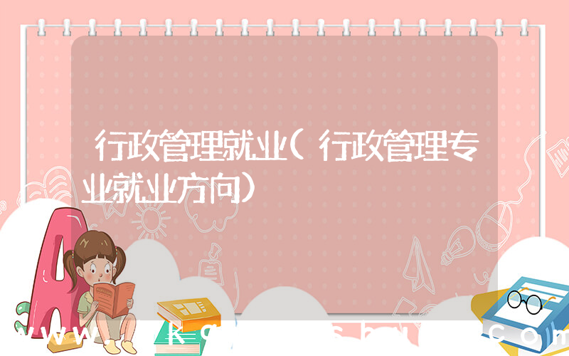 行政管理就业(行政管理专业就业方向)