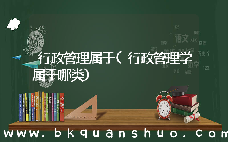行政管理属于(行政管理学属于哪类)