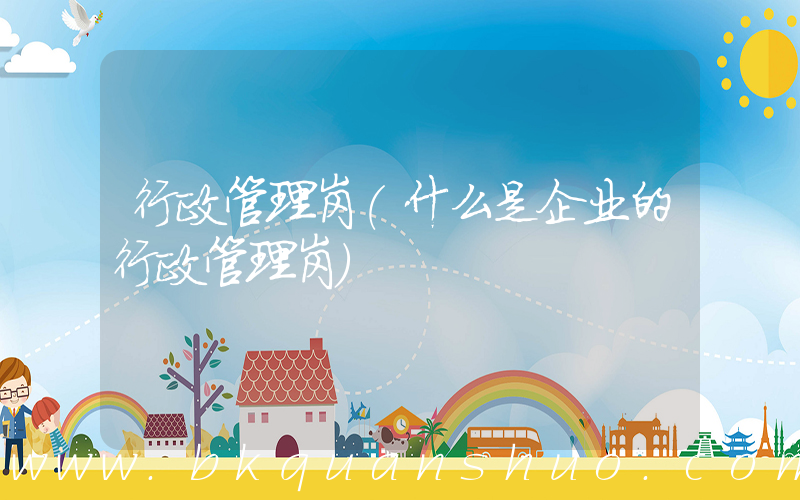 行政管理岗(什么是企业的行政管理岗)
