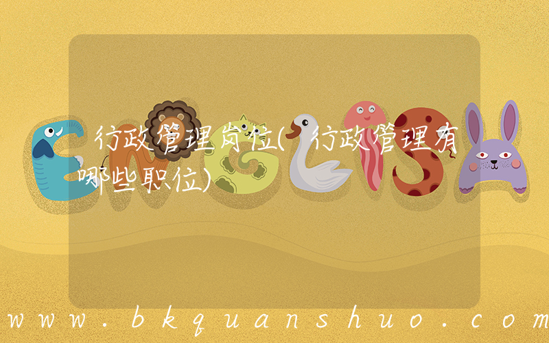 行政管理岗位(行政管理有哪些职位)
