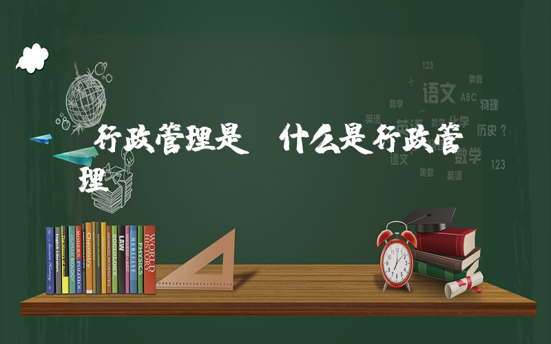行政管理是(什么是行政管理)