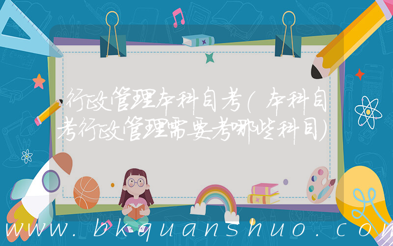 行政管理本科自考(本科自考行政管理需要考哪些科目)