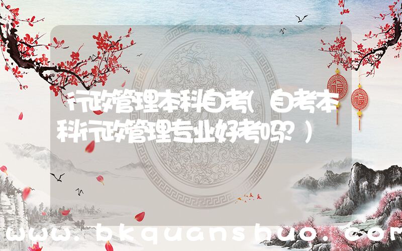 行政管理本科自考(自考本科行政管理专业好考吗？)