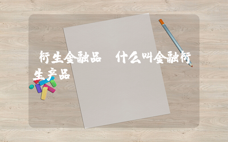 衍生金融品(什么叫金融衍生产品)