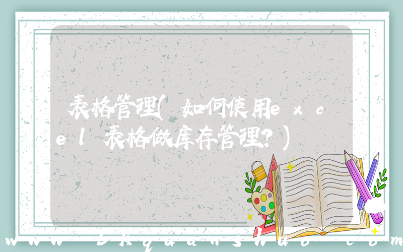 表格管理(如何使用excel表格做库存管理？)