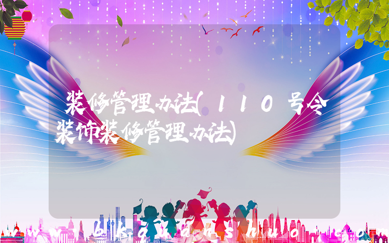 装修管理办法(110号令装饰装修管理办法)
