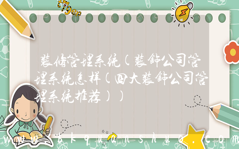 装修管理系统(装饰公司管理系统怎样(四大装饰公司管理系统推荐))