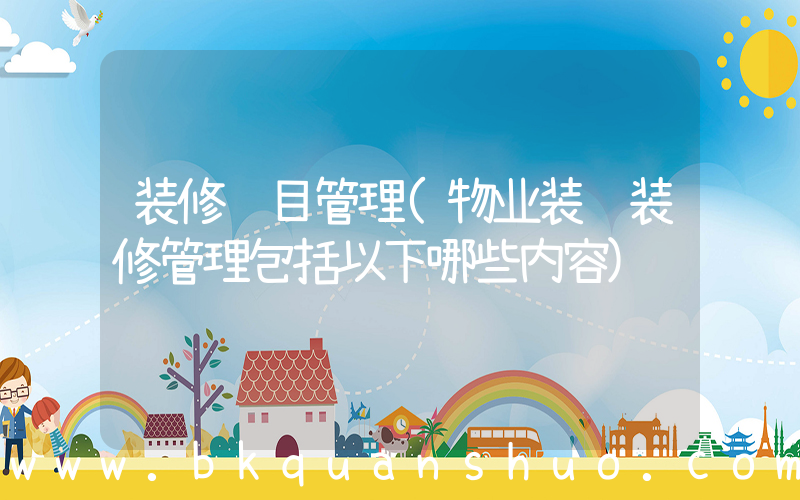 装修项目管理(物业装饰装修管理包括以下哪些内容)