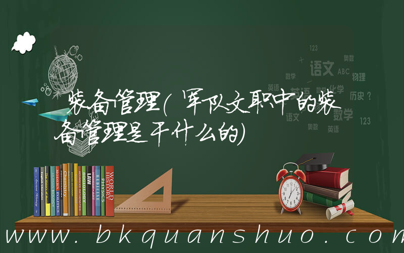 装备管理(军队文职中的装备管理是干什么的)