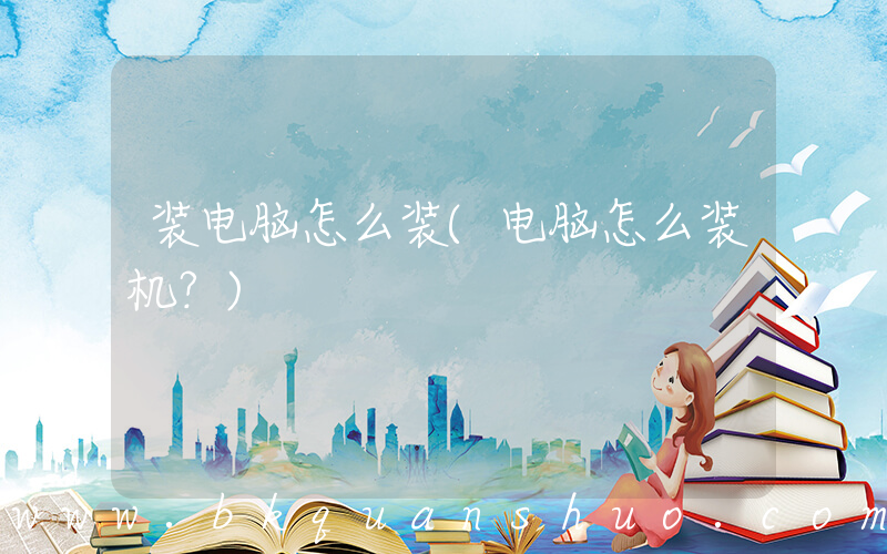 装电脑怎么装(电脑怎么装机？)
