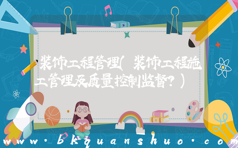 装饰工程管理(装饰工程施工管理及质量控制监督？)