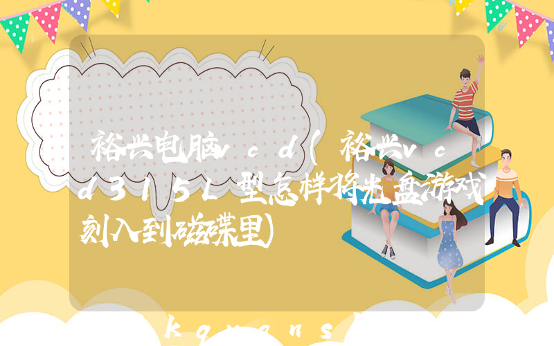 裕兴电脑vcd(裕兴vcd315L型怎样将光盘游戏刻入到磁碟里)