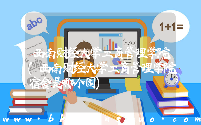 西南财经大学工商管理学院(西南财经大学工商管理学院宿舍是哪个园)