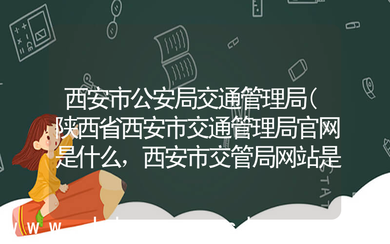 西安市公安局交通管理局(陕西省西安市交通管理局官网是什么，西安市交管局网站是什么)
